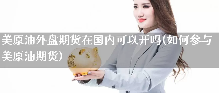 美原油外盘期货在国内可以开吗(如何参与美原油期货)_https://www.sjzjsgy.com_期货公司_第1张