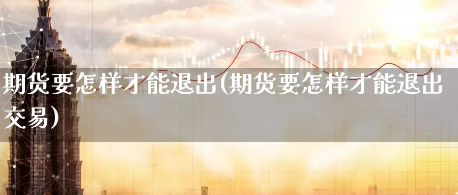 期货要怎样才能退出(期货要怎样才能退出交易)_https://www.sjzjsgy.com_期货公司_第1张