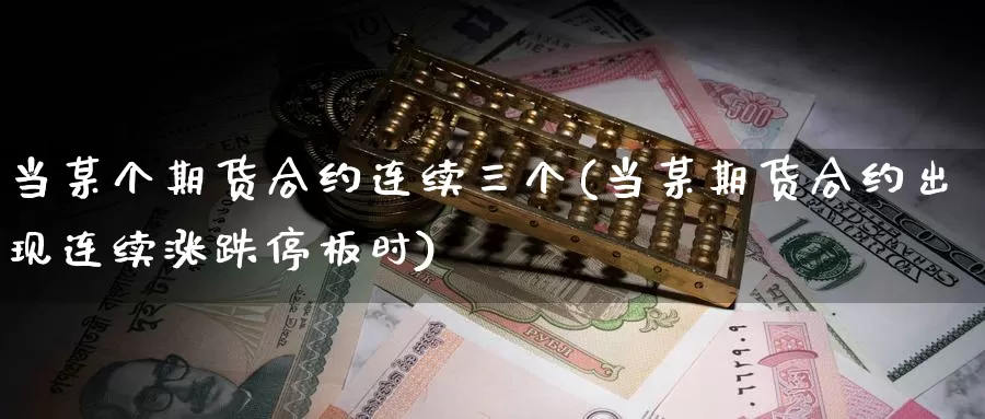 当某个期货合约连续三个(当某期货合约出现连续涨跌停板时)_https://www.sjzjsgy.com_期货代理_第1张