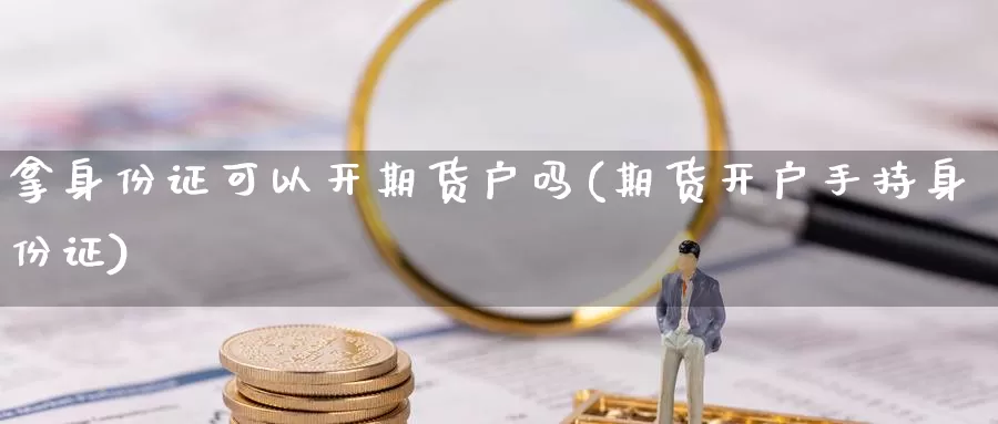 拿身份证可以开期货户吗(期货开户手持身份证)_https://www.sjzjsgy.com_股指期货_第1张