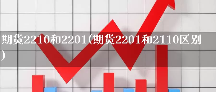 期货2210和2201(期货2201和2110区别)_https://www.sjzjsgy.com_期货百科_第1张