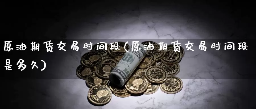 原油期货交易时间段(原油期货交易时间段是多久)_https://www.sjzjsgy.com_期货行情_第1张