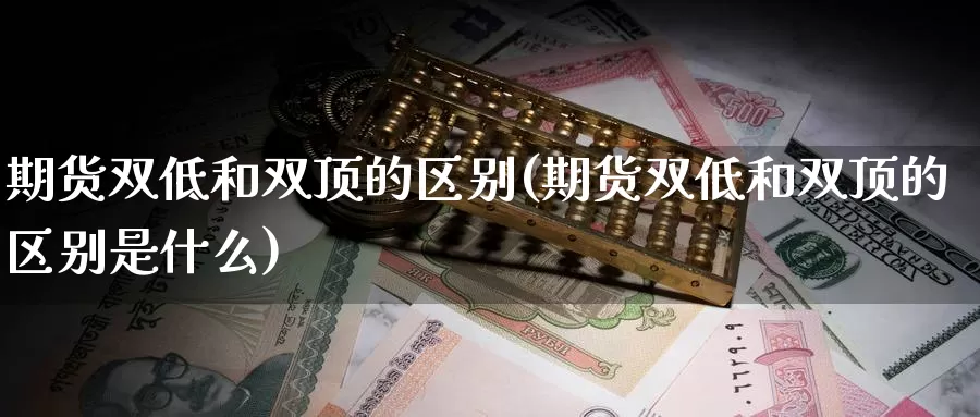 期货双低和双顶的区别(期货双低和双顶的区别是什么)_https://www.sjzjsgy.com_期货市场_第1张