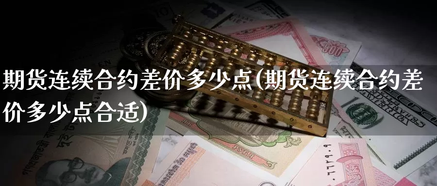 期货连续合约差价多少点(期货连续合约差价多少点合适)_https://www.sjzjsgy.com_期货行情_第1张