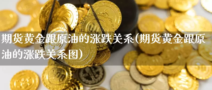 期货黄金跟原油的涨跌关系(期货黄金跟原油的涨跌关系图)_https://www.sjzjsgy.com_商品期货_第1张