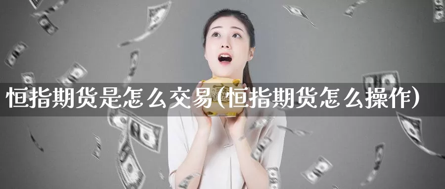 恒指期货是怎么交易(恒指期货怎么操作)_https://www.sjzjsgy.com_货币兑_第1张