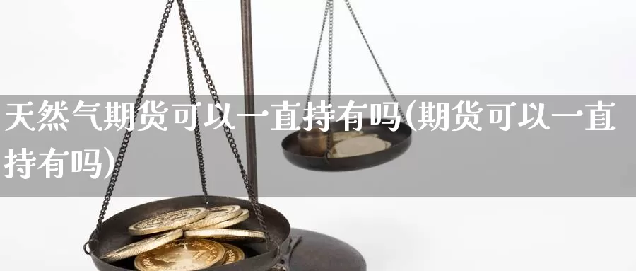 天然气期货可以一直持有吗(期货可以一直持有吗)_https://www.sjzjsgy.com_期货公司_第1张