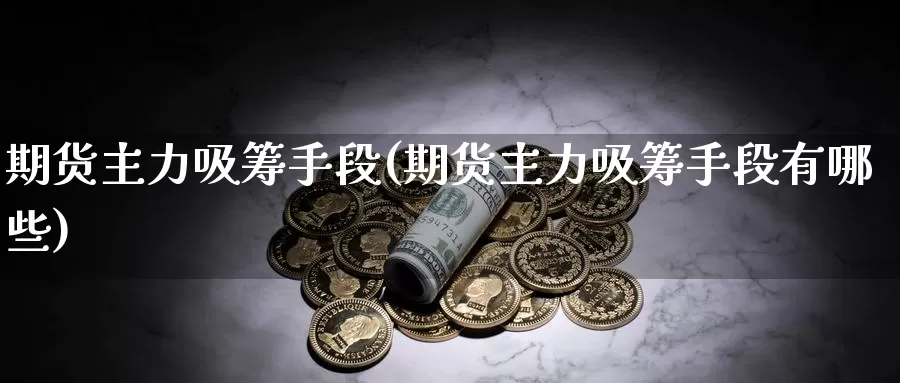 期货主力吸筹手段(期货主力吸筹手段有哪些)_https://www.sjzjsgy.com_期货行情_第1张