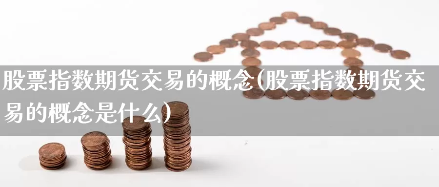 股票指数期货交易的概念(股票指数期货交易的概念是什么)_https://www.sjzjsgy.com_外汇_第1张