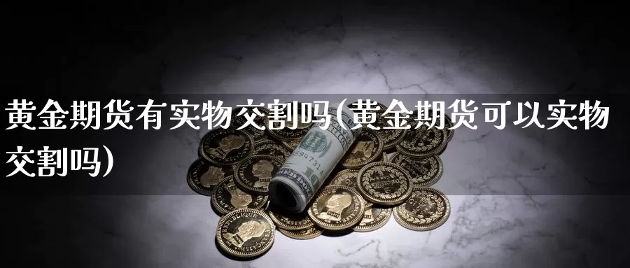 黄金期货有实物交割吗(黄金期货可以实物交割吗)_https://www.sjzjsgy.com_外汇_第1张