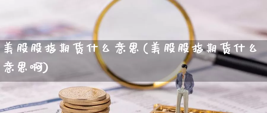 美股股指期货什么意思(美股股指期货什么意思啊)_https://www.sjzjsgy.com_期货行情_第1张