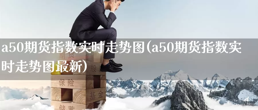 a50期货指数实时走势图(a50期货指数实时走势图最新)_https://www.sjzjsgy.com_外汇市场_第1张