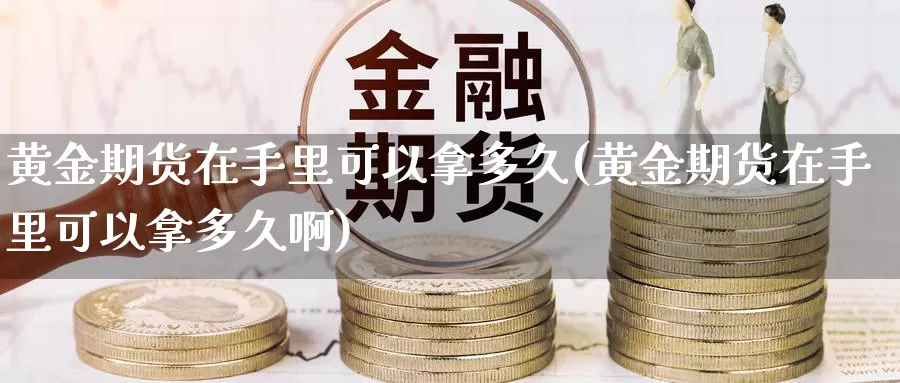 黄金期货在手里可以拿多久(黄金期货在手里可以拿多久啊)_https://www.sjzjsgy.com_期货百科_第1张