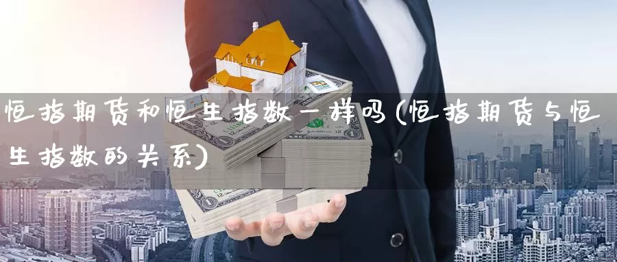 恒指期货和恒生指数一样吗(恒指期货与恒生指数的关系)_https://www.sjzjsgy.com_货币兑_第1张