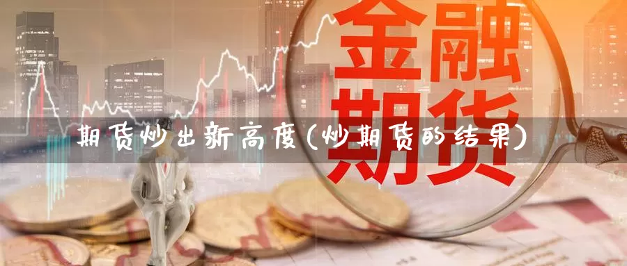 期货炒出新高度(炒期货的结果)_https://www.sjzjsgy.com_期货入门_第1张