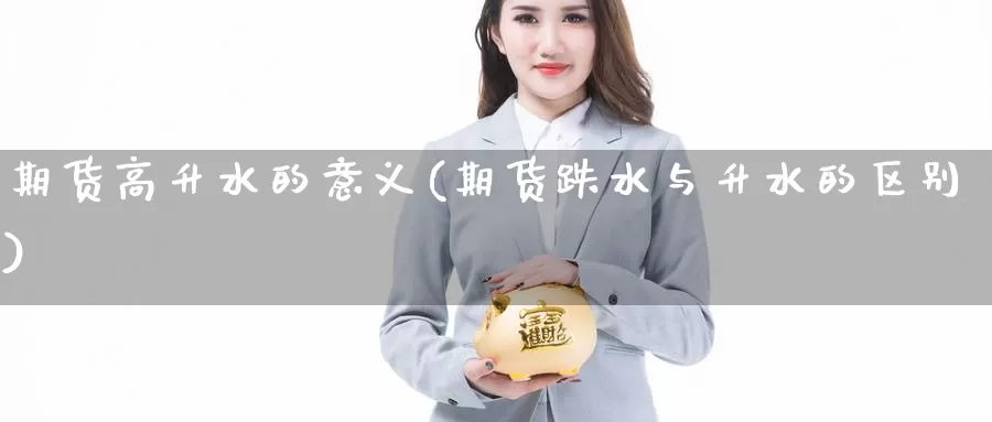 期货高升水的意义(期货跌水与升水的区别)_https://www.sjzjsgy.com_期货公司_第1张