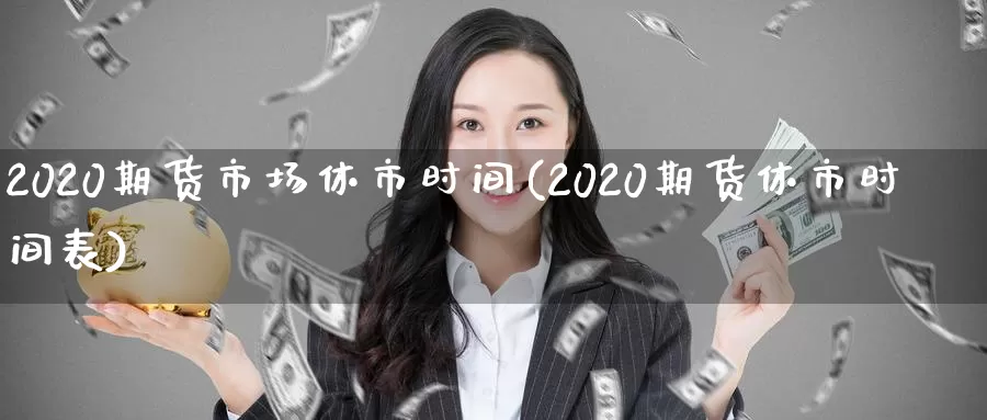 2020期货市场休市时间(2020期货休市时间表)_https://www.sjzjsgy.com_股指期货_第1张