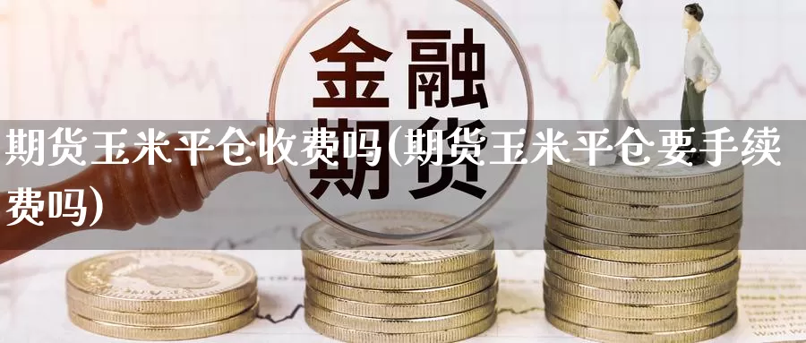 期货玉米平仓收费吗(期货玉米平仓要手续费吗)_https://www.sjzjsgy.com_股指期货_第1张