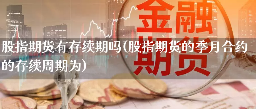 股指期货有存续期吗(股指期货的季月合约的存续周期为)_https://www.sjzjsgy.com_股指期货_第1张