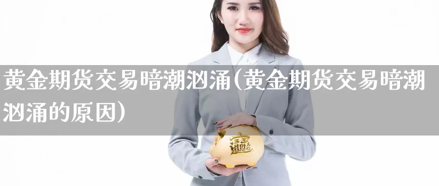 黄金期货交易暗潮汹涌(黄金期货交易暗潮汹涌的原因)_https://www.sjzjsgy.com_期货市场_第1张