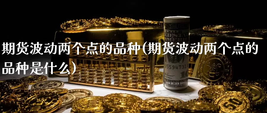 期货波动两个点的品种(期货波动两个点的品种是什么)_https://www.sjzjsgy.com_期货百科_第1张