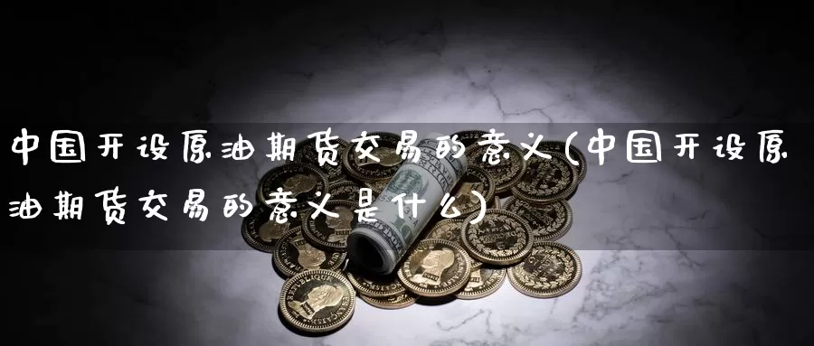 中国开设原油期货交易的意义(中国开设原油期货交易的意义是什么)_https://www.sjzjsgy.com_期货市场_第1张