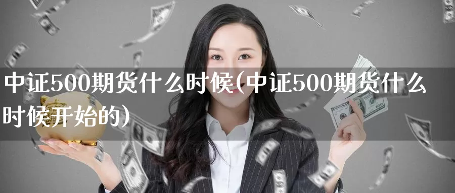 中证500期货什么时候(中证500期货什么时候开始的)_https://www.sjzjsgy.com_期货公司_第1张