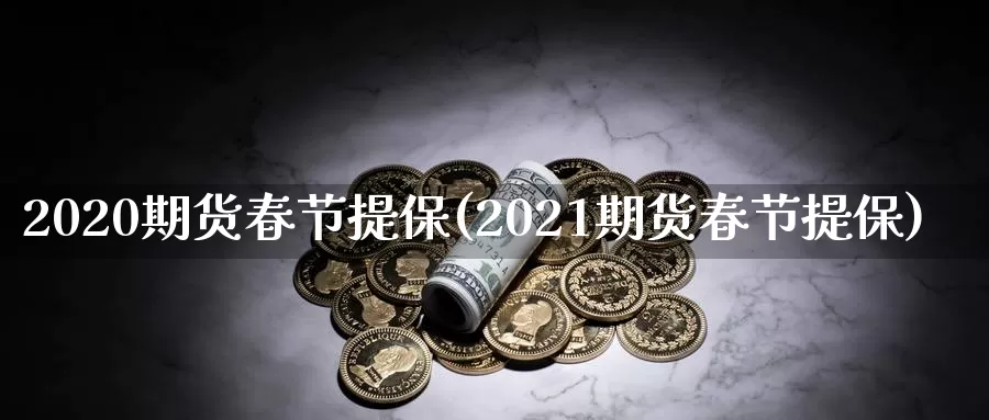 2020期货春节提保(2021期货春节提保)_https://www.sjzjsgy.com_外汇_第1张