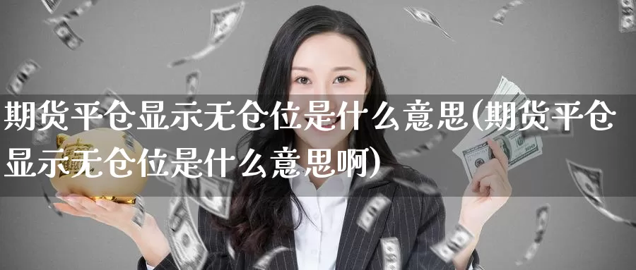 期货平仓显示无仓位是什么意思(期货平仓显示无仓位是什么意思啊)_https://www.sjzjsgy.com_期货市场_第1张