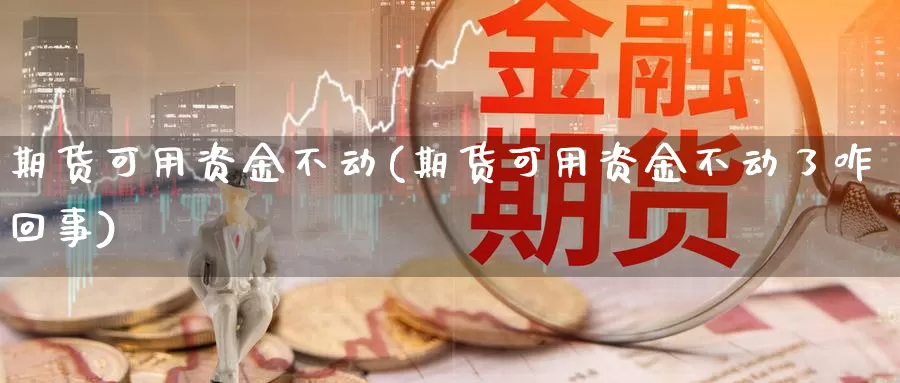 期货可用资金不动(期货可用资金不动了咋回事)_https://www.sjzjsgy.com_外汇_第1张