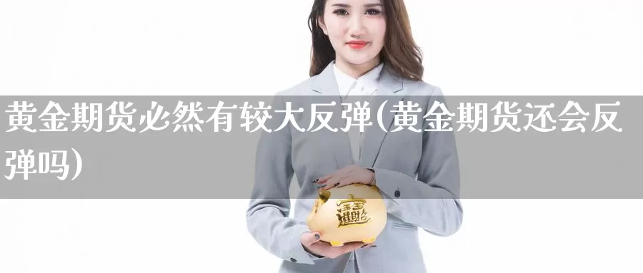 黄金期货必然有较大反弹(黄金期货还会反弹吗)_https://www.sjzjsgy.com_期货百科_第1张