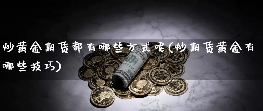 炒黄金期货都有哪些方式呢(炒期货黄金有哪些技巧)_https://www.sjzjsgy.com_期货百科_第1张