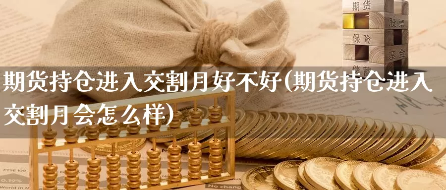 期货持仓进入交割月好不好(期货持仓进入交割月会怎么样)_https://www.sjzjsgy.com_外汇_第1张