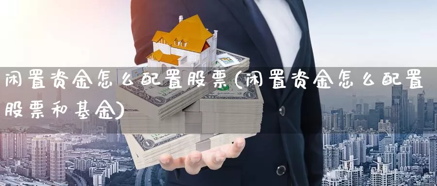 闲置资金怎么配置股票(闲置资金怎么配置股票和基金)_https://www.sjzjsgy.com_外汇市场_第1张