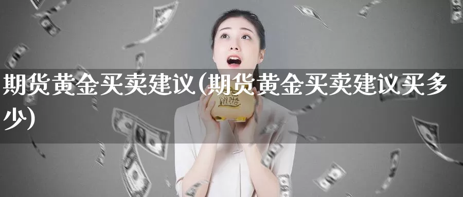 期货黄金买卖建议(期货黄金买卖建议买多少)_https://www.sjzjsgy.com_股指期货_第1张