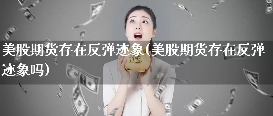 美股期货存在反弹迹象(美股期货存在反弹迹象吗)_https://www.sjzjsgy.com_货币兑_第1张