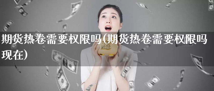 期货热卷需要权限吗(期货热卷需要权限吗现在)_https://www.sjzjsgy.com_期货公司_第1张