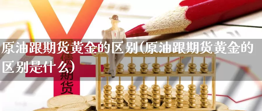 原油跟期货黄金的区别(原油跟期货黄金的区别是什么)_https://www.sjzjsgy.com_期货公司_第1张