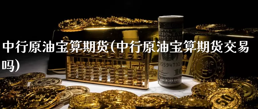 中行原油宝算期货(中行原油宝算期货交易吗)_https://www.sjzjsgy.com_期货行情_第1张