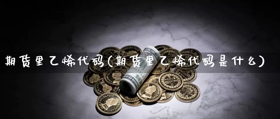 期货里乙烯代码(期货里乙烯代码是什么)_https://www.sjzjsgy.com_外汇_第1张