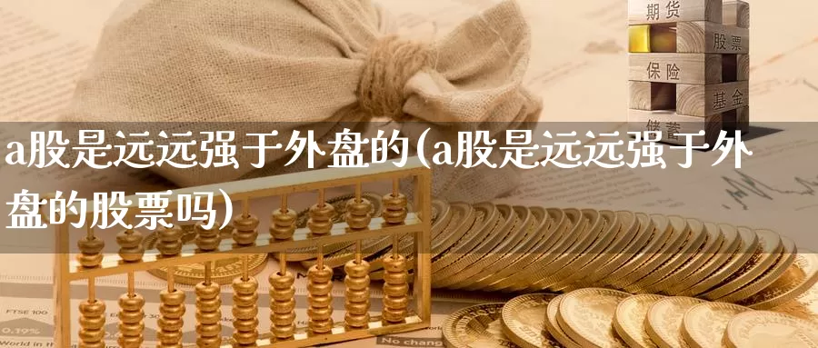 a股是远远强于外盘的(a股是远远强于外盘的股票吗)_https://www.sjzjsgy.com_股指期货_第1张