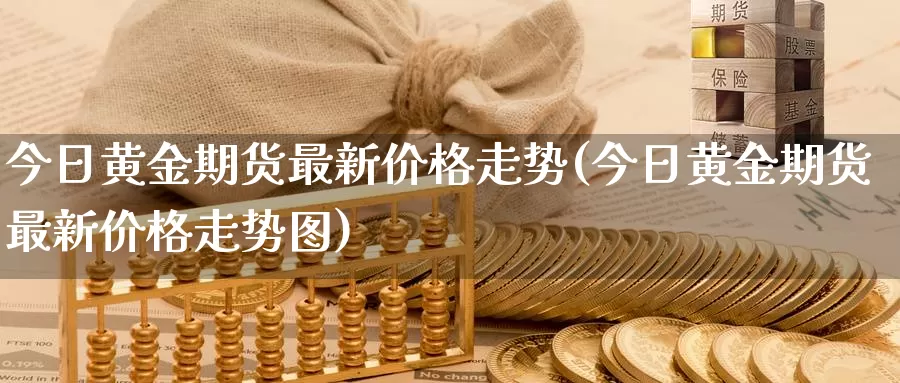 今日黄金期货最新价格走势(今日黄金期货最新价格走势图)_https://www.sjzjsgy.com_外汇_第1张