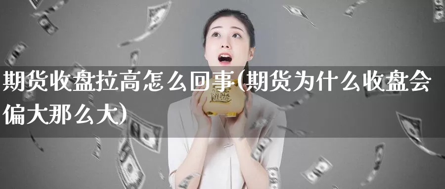 期货收盘拉高怎么回事(期货为什么收盘会偏大那么大)_https://www.sjzjsgy.com_期货百科_第1张