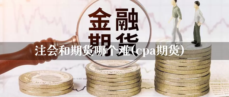 注会和期货哪个难(cpa期货)_https://www.sjzjsgy.com_期货代理_第1张