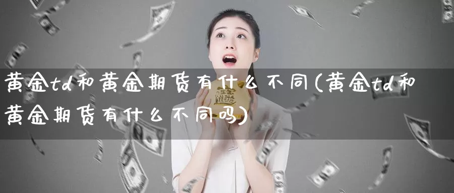 黄金td和黄金期货有什么不同(黄金td和黄金期货有什么不同吗)_https://www.sjzjsgy.com_商品期货_第1张