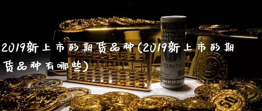 2019新上市的期货品种(2019新上市的期货品种有哪些)_https://www.sjzjsgy.com_外汇市场_第1张