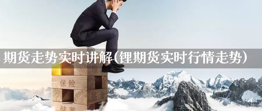 期货走势实时讲解(锂期货实时行情走势)_https://www.sjzjsgy.com_期货入门_第1张