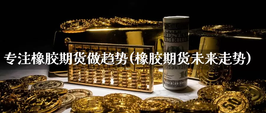 专注橡胶期货做趋势(橡胶期货未来走势)_https://www.sjzjsgy.com_外汇市场_第1张