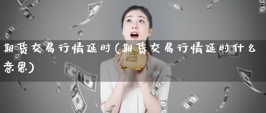 期货交易行情延时(期货交易行情延时什么意思)_https://www.sjzjsgy.com_期货公司_第1张