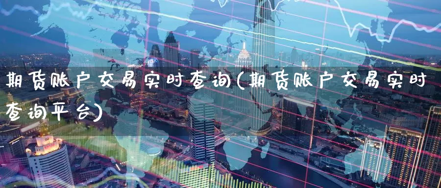 期货账户交易实时查询(期货账户交易实时查询平台)_https://www.sjzjsgy.com_期货公司_第1张